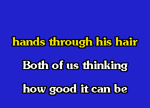 hands through his hair
Both of us thinking

how good it can be