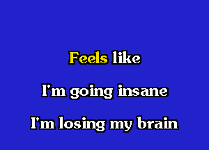 Feels like

I'm going insane

I'm losing my brain