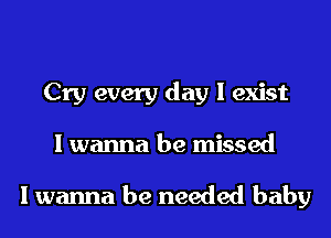Cry every day I exist
I wanna be missed

I wanna be needed baby