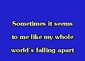 Sometimes it seems
to me like my whole

world's falling apart