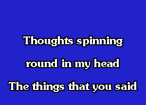 Thoughts spinning
round in my head

The things that you said