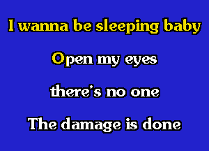 I wanna be sleeping baby
Open my eyes
there's no one

The damage is done