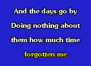 And the days go by
Doing nothing about
them how much time

forgotten me
