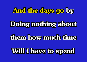 And the days go by
Doing nothing about
them how much time

Will I have to spend