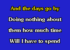 And the days go by
Doing nothing about
them how much time

Will I have to spend