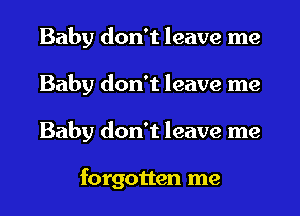 Baby don't leave me

Baby don't leave me

Baby don't leave me

forgotten me