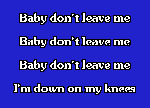 Baby don't leave me
Baby don't leave me
Baby don't leave me

I'm down on my knees