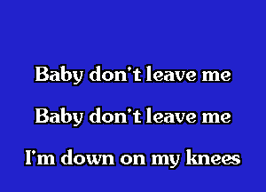 Baby don't leave me
Baby don't leave me

I'm down on my knees