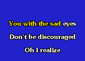 You with the sad eyes

Don't be discouraged

0h I realize