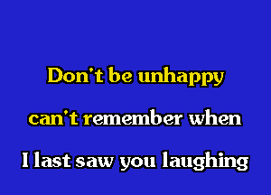 Don't be unhappy
can't remember when

I last saw you laughing