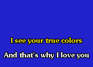 I see your true colors

And mat's why I love you