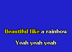 Beautiful like a rainbow

Yeah yeah yeah