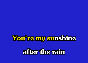 You're my sunshine

after the rain