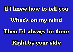 If I knew how to tell you
What's on my mind
Then I'd always be there

Right by your side