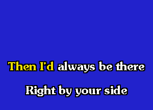 Then I'd always be there

Right by your side