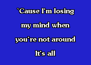 Cause I'm losing

my mind when

you're not around

It's all