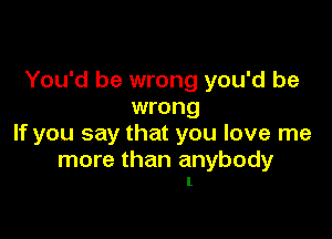 You'd be wrong you'd be
wrong

If you say that you love me

more than anybody
I