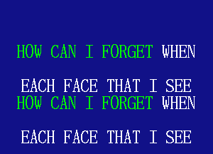 HOW CAN I FORGET WHEN

EACH FACE THAT I SEE
HOW CAN I FORGET WHEN

EACH FACE THAT I SEE