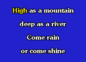 High as a mountain

deep as a river
Come rain

or come shine