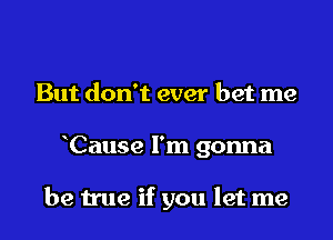 But don't ever bet me

Cause I'm gonna

be true if you let me