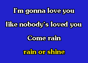 I'm gonna love you

like nobody's loved you

Come rain

rain or shine