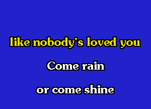 like nobody's loved you

Come rain

or come shine