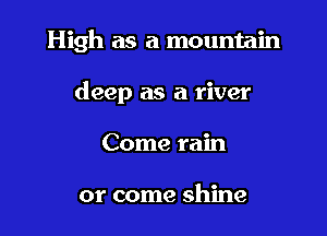High as a mountain

deep as a river
Come rain

or come shine
