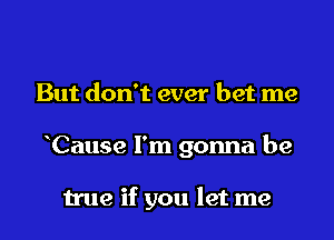 But don't ever bet me

Cause I'm gonna be

true if you let me