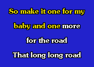 So make it one for my
baby and one more

for the road

That long long road I