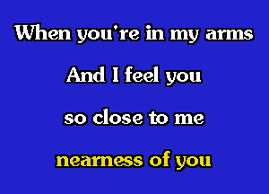 When you're in my arms

And I feel you

so close to me

neamess of you