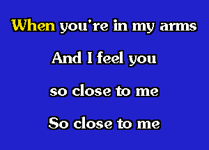 When you're in my arms

And I feel you

so close to me

So close to me