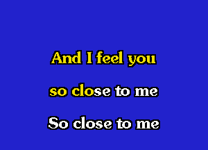 And I feel you

so close to me

So close to me
