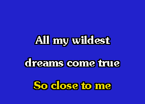 All my wildest

dreams come true

So close to me