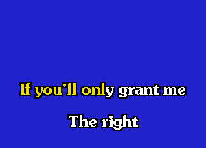 If you'll only grant me

The right