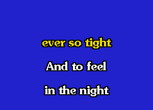 ever so tight

And to feel

in the night
