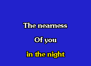 The neamess

0f you

in the night
