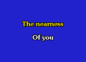 The neamess

0f you