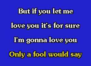 But if you let me
love you it's for sure

I'm gonna love you

Only a fool would say I