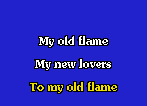 My old flame

My new lovers

To my old flame