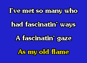 I've met so many who
had fascinatin' ways
A fascinatin' gaze

As my old flame