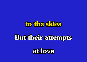 to the skies

But their attempts

at love