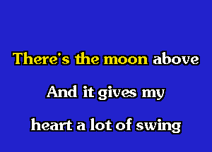 There's the moon above

And it gives my

heart a lot of swing