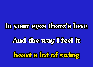 In your eyes there's love
And the way I feel it

heart a lot of swing