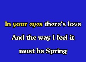 In your eyes there's love

And the way I feel it

must be Spring