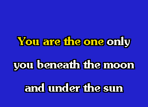 You are the one only
you beneath the moon

and under the sun