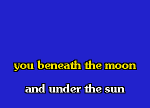 you beneath the moon

and under me sun