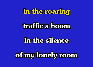 In the roaring
traffic's boom

1n the silence

of my lonely room