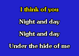 I think of you

Night and day

Night and day

Under the hide of me