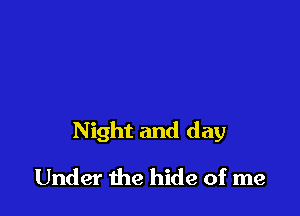 Night and day

Under the hide of me