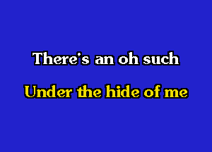 There's an oh such

Under the hide of me